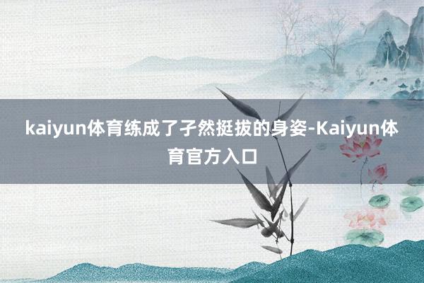 kaiyun体育练成了孑然挺拔的身姿-Kaiyun体育官方入口