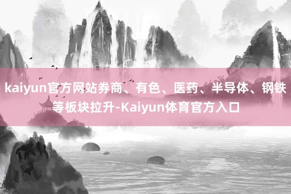 kaiyun官方网站券商、有色、医药、半导体、钢铁等板块拉升-Kaiyun体育官方入口