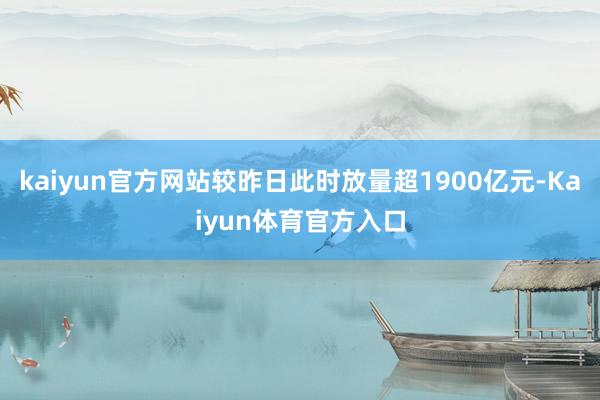 kaiyun官方网站较昨日此时放量超1900亿元-Kaiyun体育官方入口