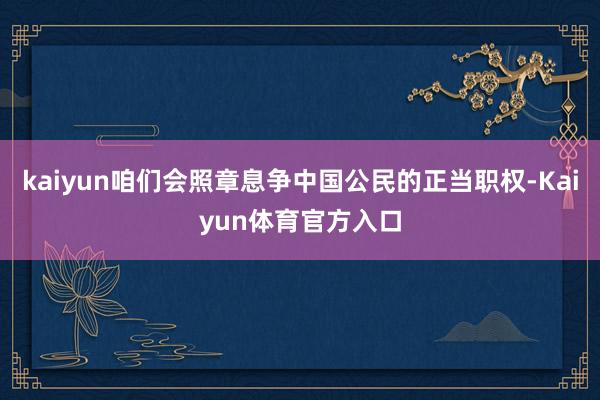 kaiyun咱们会照章息争中国公民的正当职权-Kaiyun体育官方入口
