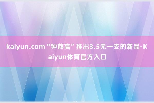 kaiyun.com“钟薛高”推出3.5元一支的新品-Kaiyun体育官方入口