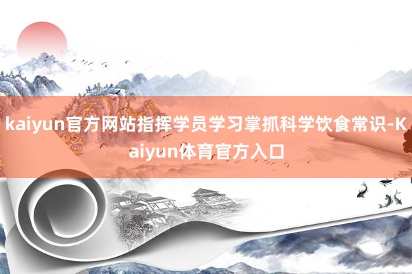 kaiyun官方网站指挥学员学习掌抓科学饮食常识-Kaiyun体育官方入口
