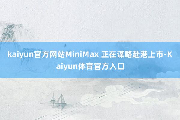 kaiyun官方网站MiniMax 正在谋略赴港上市-Kaiyun体育官方入口