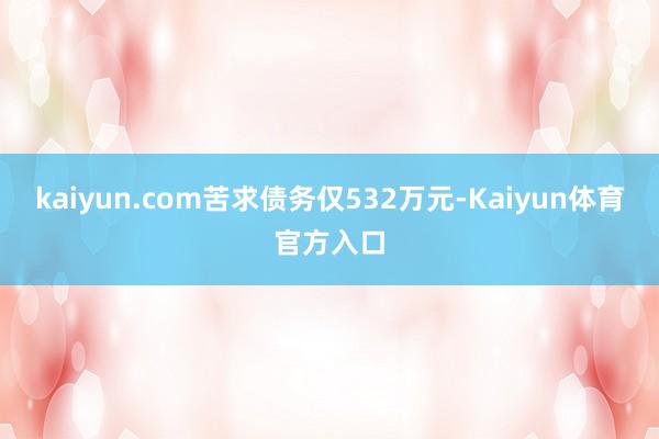 kaiyun.com苦求债务仅532万元-Kaiyun体育官方入口