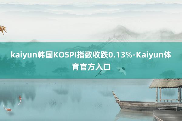 kaiyun韩国KOSPI指数收跌0.13%-Kaiyun体育官方入口