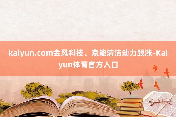 kaiyun.com金风科技、京能清洁动力跟涨-Kaiyun体育官方入口