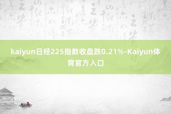 kaiyun日经225指数收盘跌0.21%-Kaiyun体育官方入口