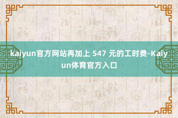 kaiyun官方网站再加上 547 元的工时费-Kaiyun体育官方入口