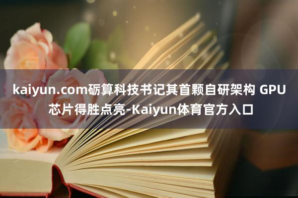 kaiyun.com砺算科技书记其首颗自研架构 GPU 芯片得胜点亮-Kaiyun体育官方入口