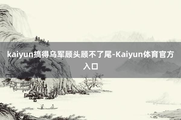 kaiyun搞得乌军顾头顾不了尾-Kaiyun体育官方入口