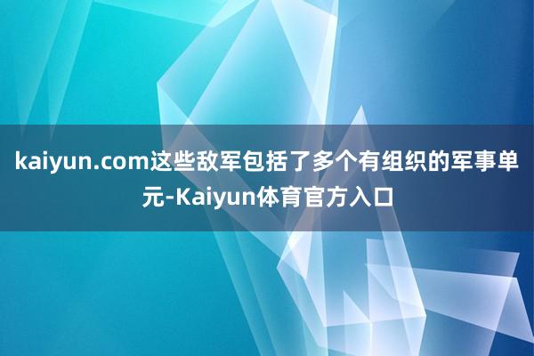 kaiyun.com这些敌军包括了多个有组织的军事单元-Kaiyun体育官方入口