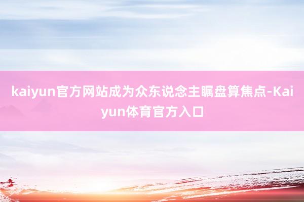 kaiyun官方网站成为众东说念主瞩盘算焦点-Kaiyun体育官方入口