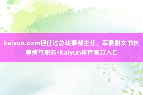 kaiyun.com担任过总政事部主任、军委副文书长等病笃职务-Kaiyun体育官方入口