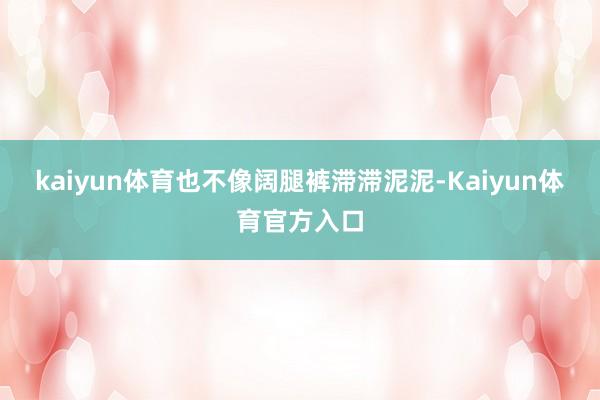 kaiyun体育也不像阔腿裤滞滞泥泥-Kaiyun体育官方入口