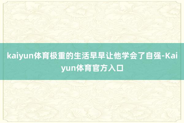 kaiyun体育极重的生活早早让他学会了自强-Kaiyun体育官方入口