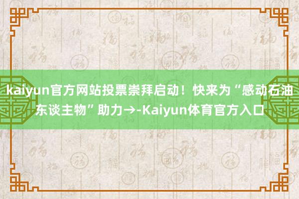 kaiyun官方网站投票崇拜启动！快来为“感动石油东谈主物”助力→-Kaiyun体育官方入口