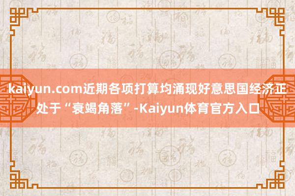 kaiyun.com近期各项打算均涌现好意思国经济正处于“衰竭角落”-Kaiyun体育官方入口