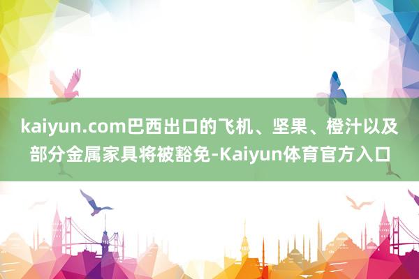 kaiyun.com巴西出口的飞机、坚果、橙汁以及部分金属家具将被豁免-Kaiyun体育官方入口