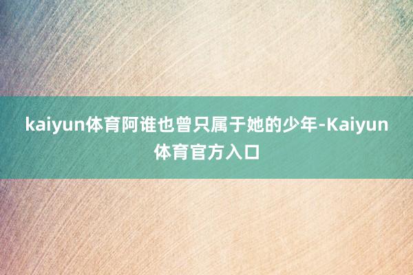 kaiyun体育阿谁也曾只属于她的少年-Kaiyun体育官方入口