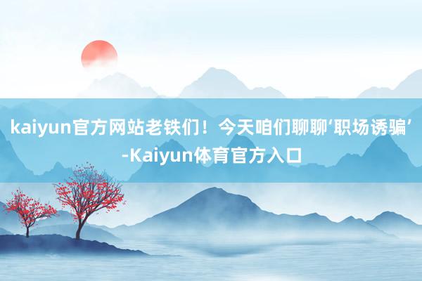 kaiyun官方网站老铁们！今天咱们聊聊‘职场诱骗’-Kaiyun体育官方入口