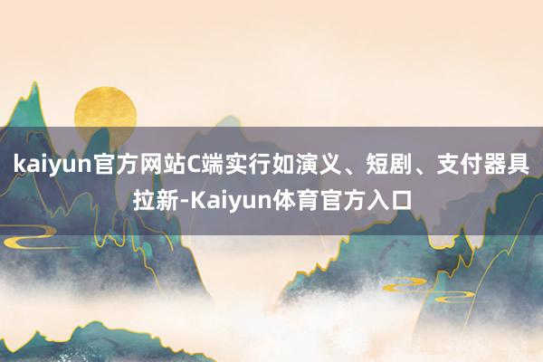 kaiyun官方网站C端实行如演义、短剧、支付器具拉新-Kaiyun体育官方入口
