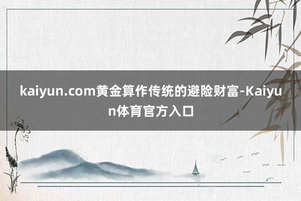 kaiyun.com黄金算作传统的避险财富-Kaiyun体育官方入口