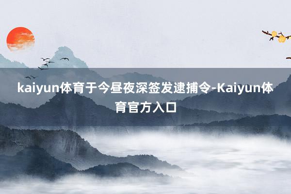 kaiyun体育于今昼夜深签发逮捕令-Kaiyun体育官方入口