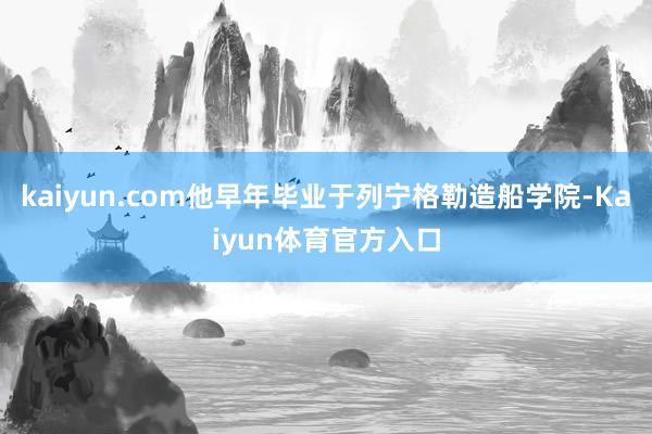 kaiyun.com他早年毕业于列宁格勒造船学院-Kaiyun体育官方入口