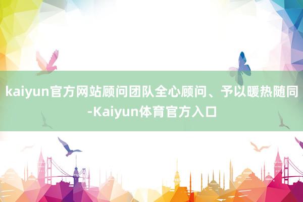 kaiyun官方网站顾问团队全心顾问、予以暖热随同-Kaiyun体育官方入口