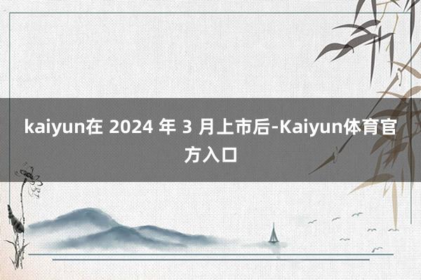 kaiyun在 2024 年 3 月上市后-Kaiyun体育官方入口