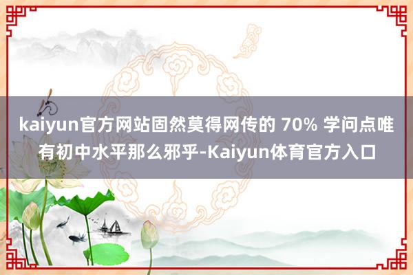 kaiyun官方网站固然莫得网传的 70% 学问点唯有初中水平那么邪乎-Kaiyun体育官方入口