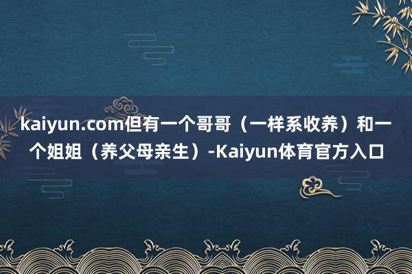 kaiyun.com但有一个哥哥（一样系收养）和一个姐姐（养父母亲生）-Kaiyun体育官方入口