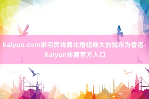 kaiyun.com豪宅房钱同比增幅最大的城市为香港-Kaiyun体育官方入口