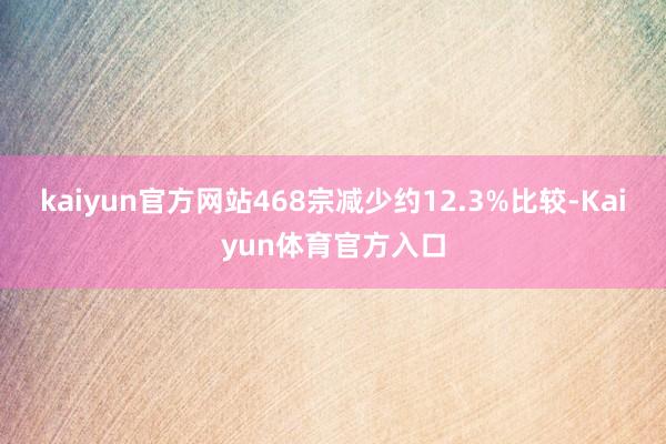 kaiyun官方网站468宗减少约12.3%比较-Kaiyun体育官方入口