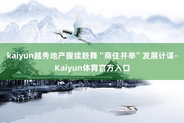 kaiyun　　越秀地产握续鼓舞“商住并举”发展计谋-Kaiyun体育官方入口