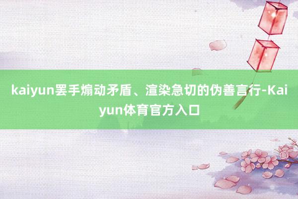 kaiyun罢手煽动矛盾、渲染急切的伪善言行-Kaiyun体育官方入口
