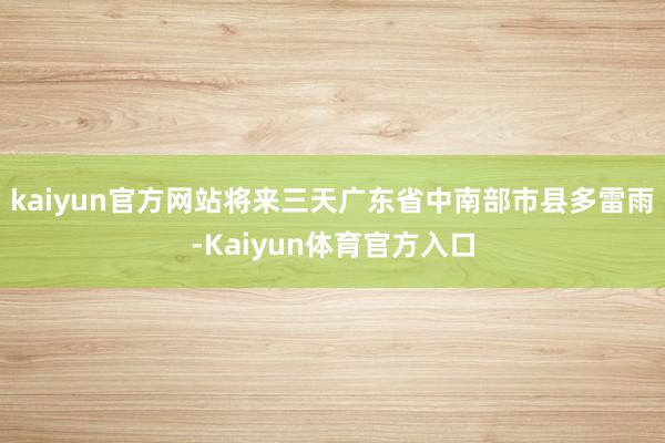 kaiyun官方网站将来三天广东省中南部市县多雷雨-Kaiyun体育官方入口