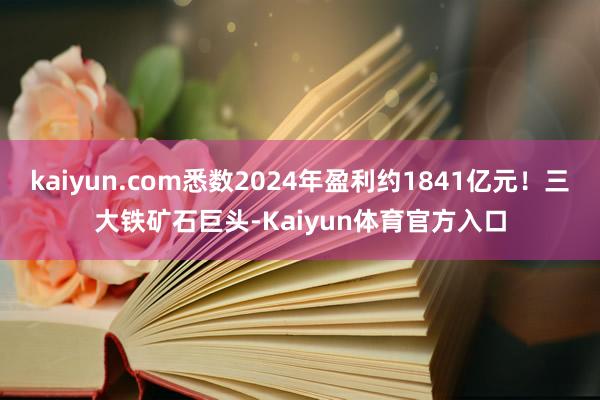 kaiyun.com悉数2024年盈利约1841亿元！三大铁矿石巨头-Kaiyun体育官方入口