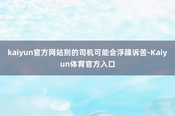 kaiyun官方网站别的司机可能会浮躁诉苦-Kaiyun体育官方入口
