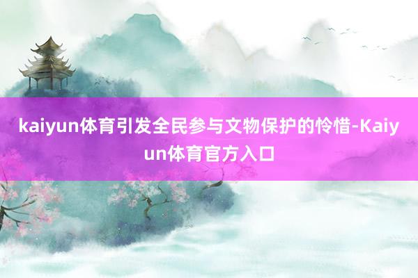 kaiyun体育引发全民参与文物保护的怜惜-Kaiyun体育官方入口