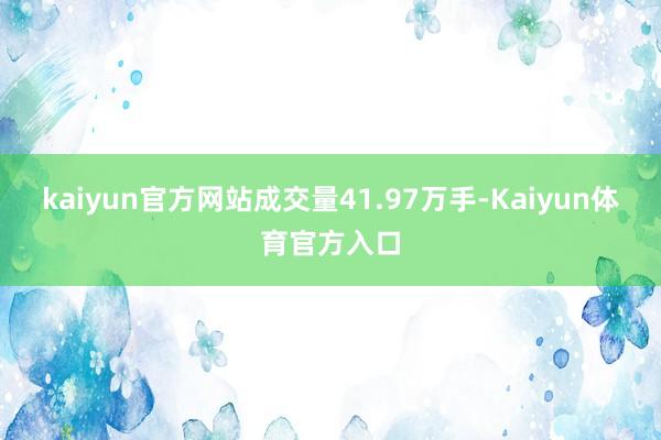 kaiyun官方网站成交量41.97万手-Kaiyun体育官方入口