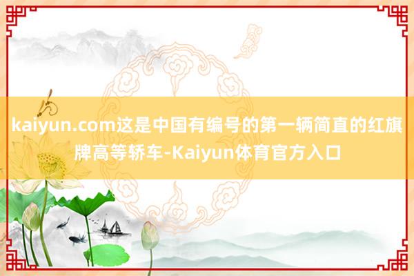 kaiyun.com这是中国有编号的第一辆简直的红旗牌高等轿车-Kaiyun体育官方入口