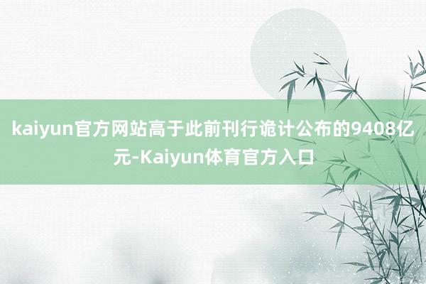 kaiyun官方网站高于此前刊行诡计公布的9408亿元-Kaiyun体育官方入口