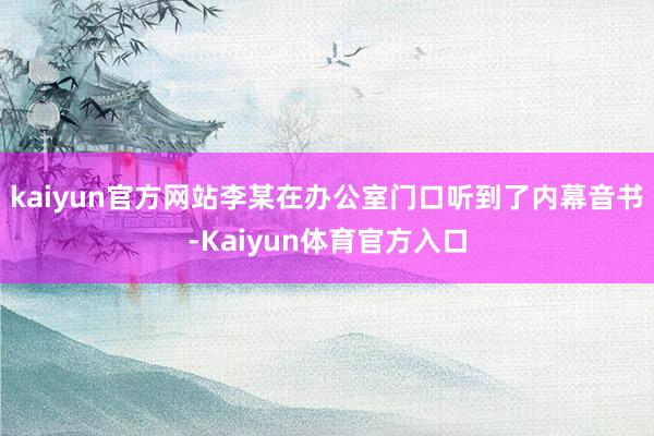kaiyun官方网站李某在办公室门口听到了内幕音书-Kaiyun体育官方入口