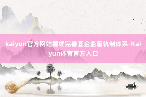 kaiyun官方网站握续完善基金监管轨制体系-Kaiyun体育官方入口