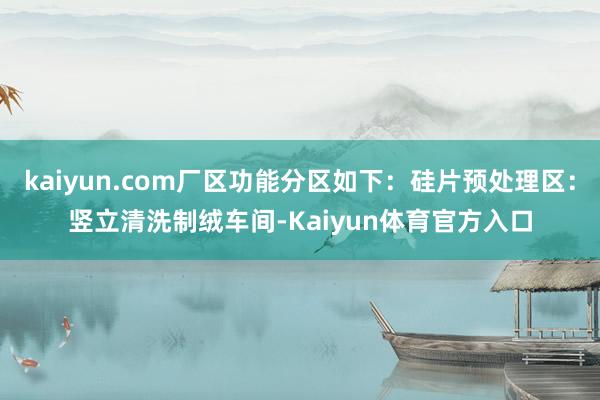 kaiyun.com厂区功能分区如下：硅片预处理区：竖立清洗制绒车间-Kaiyun体育官方入口