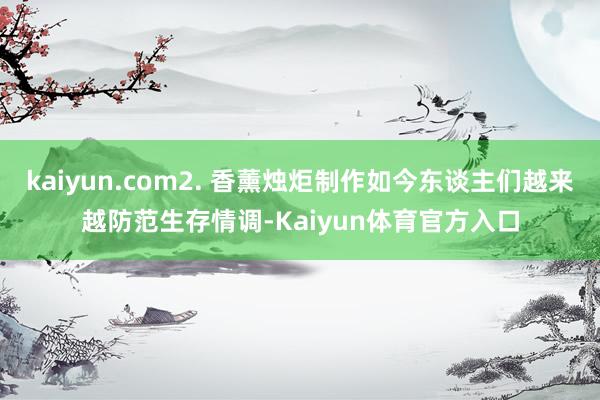 kaiyun.com2. 香薰烛炬制作如今东谈主们越来越防范生存情调-Kaiyun体育官方入口