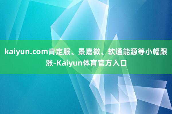kaiyun.com肯定服、景嘉微、软通能源等小幅跟涨-Kaiyun体育官方入口