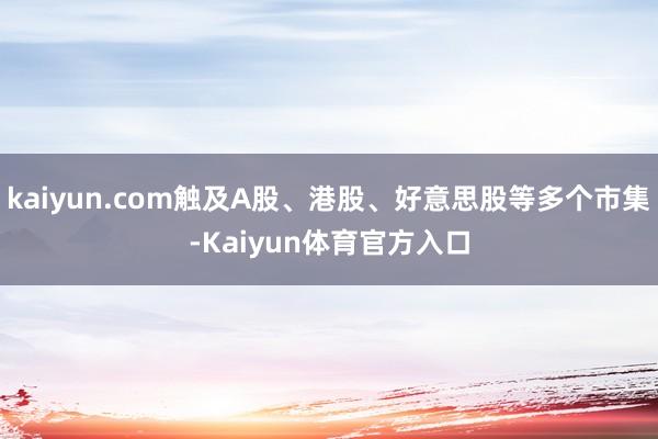 kaiyun.com触及A股、港股、好意思股等多个市集-Kaiyun体育官方入口