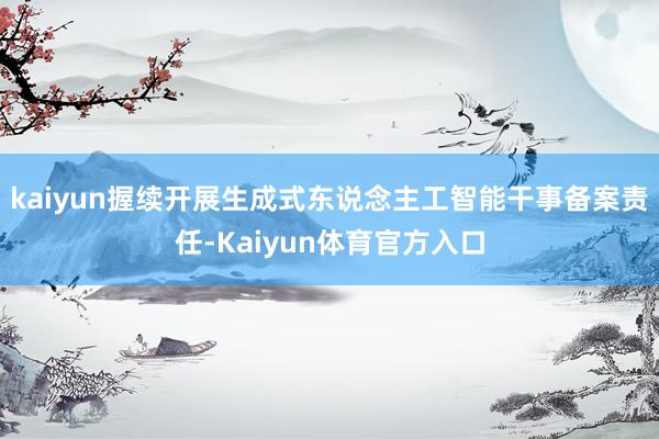 kaiyun握续开展生成式东说念主工智能干事备案责任-Kaiyun体育官方入口